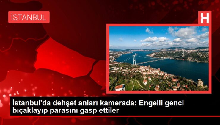 İstanbul’da dehşet anları kamerada: Engelli genci bıçaklayıp parasını gasp ettiler
