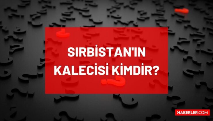 Sırbistan’ın kalecisi kim? Vanja Milinkovic Savic kimdir? Sırbistan’ın kalecisi Vanja Milinkovic Savic hangi takımda oynuyor, kaç yaşında, nereli?