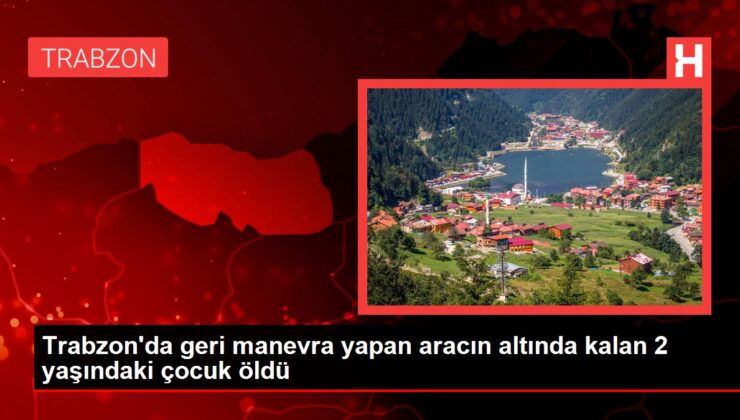 Trabzon’da geri manevra yapan aracın altında kalan 2 yaşındaki çocuk öldü