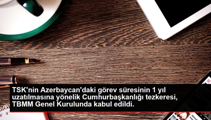 TSK’nın Azerbaycan’daki görev süresinin 1 yıl uzatılmasına yönelik tezkere kabul edildi