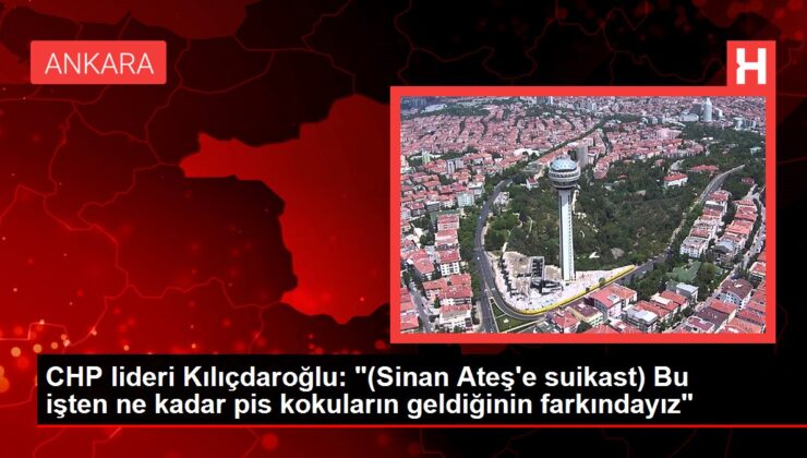 CHP lideri Kılıçdaroğlu: “(Sinan Ateş’e suikast) Bu işten ne kadar pis kokuların geldiğinin farkındayız”