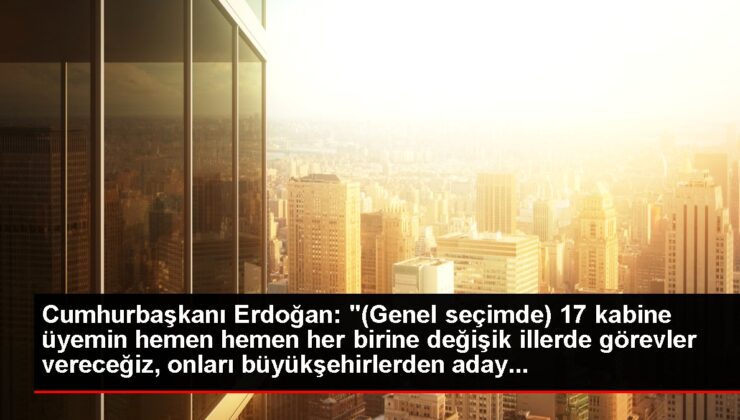 Cumhurbaşkanı Erdoğan: “17 kabine üyemin hemen hemen her birine değişik illerde görevler vereceğiz, onları büyükşehirlerden aday yapmayı belirledik.”