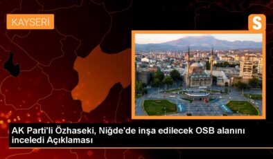 AK Parti Genel Lider Yardımcısı Mehmet Özhaseki, Niğde’deki yeni OSB yatırımını inceledi