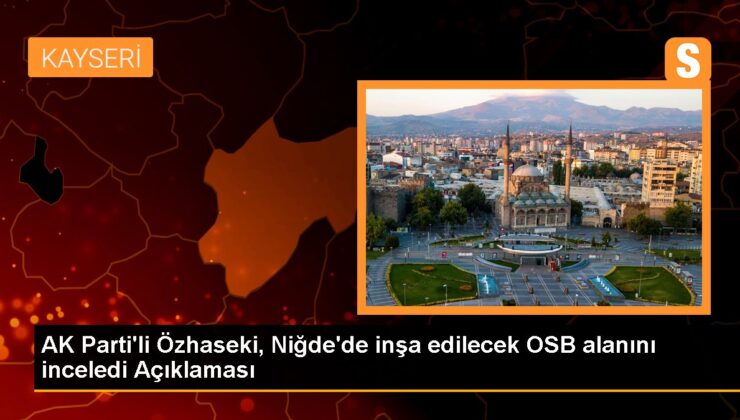 AK Parti Genel Lider Yardımcısı Mehmet Özhaseki, Niğde’deki yeni OSB yatırımını inceledi