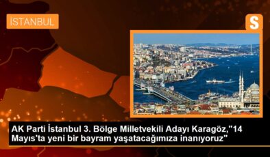 AK Parti İstanbul 3. Bölge Milletvekili Adayı Karagöz,”14 Mayıs’ta yeni bir bayram yaşatacağımıza inanıyoruz”