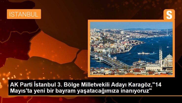 AK Parti İstanbul 3. Bölge Milletvekili Adayı Karagöz,”14 Mayıs’ta yeni bir bayram yaşatacağımıza inanıyoruz”