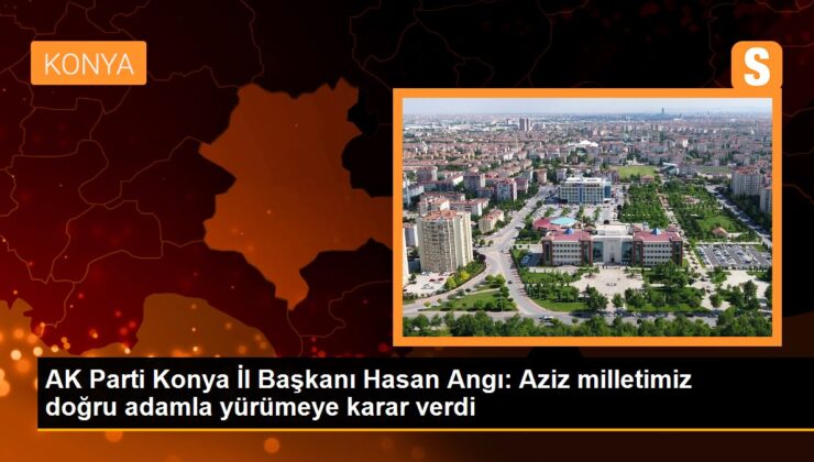AK Parti Konya Vilayet Lideri Hasan Angı: Aziz milletimiz yanlışsız adamla yürümeye karar verdi