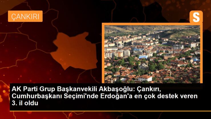 AK Parti Küme Başkanvekili Akbaşoğlu: Çankırı, Cumhurbaşkanı Seçimi’nde Erdoğan’a en çok takviye veren 3. vilayet oldu