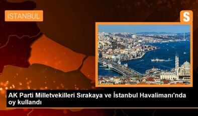 AK Parti Milletvekilleri Sırakaya ve İstanbul Havalimanı’nda oy kullandı