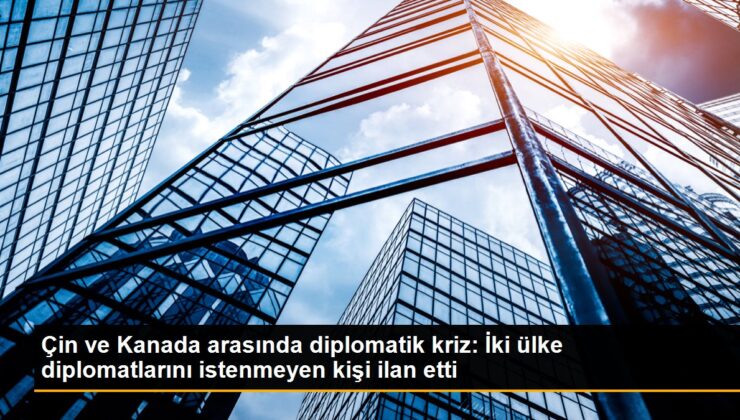 Çin ve Kanada ortasında diplomatik kriz: İki ülke diplomatlarını istenmeyen kişi ilan etti