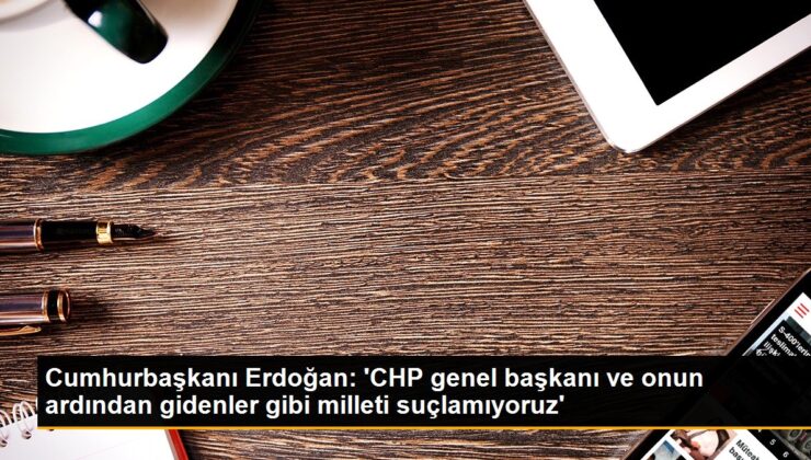 Cumhurbaşkanı Erdoğan: ‘CHP genel lideri ve onun akabinde gidenler üzere milleti suçlamıyoruz’