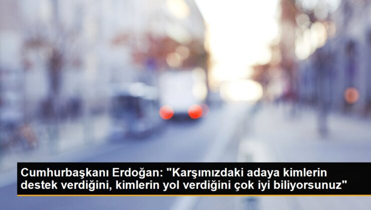 Cumhurbaşkanı Erdoğan: “Karşımızdaki adaya kimlerin dayanak verdiğini, kimlerin yol verdiğini çok yeterli biliyorsunuz”