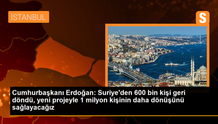 Cumhurbaşkanı Erdoğan: Suriye’den 600 bin kişi geri döndü, yeni projeyle 1 milyon kişinin daha dönüşünü sağlayacağız