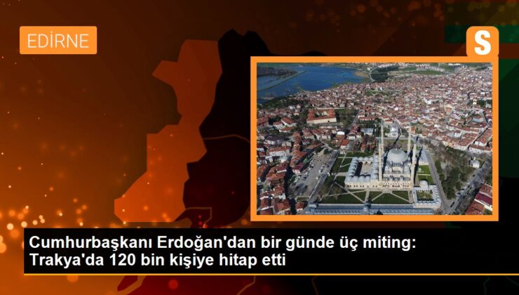 Cumhurbaşkanı Erdoğan Trakya’da 120 Bin Şahsa Hitap Etti