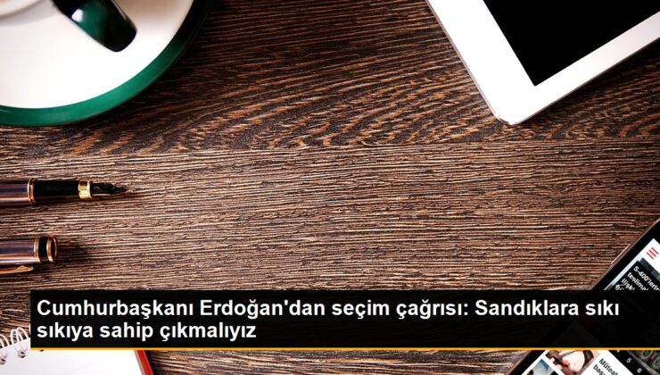 Cumhurbaşkanı Erdoğan’dan seçim daveti: Sandıklara sıkı sıkıya sahip çıkmalıyız