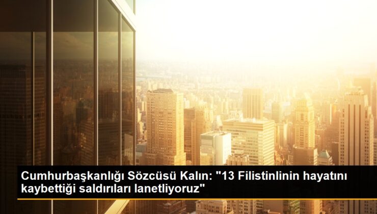 Cumhurbaşkanlığı Sözcüsü Kalın: “13 Filistinlinin hayatını kaybettiği akınları lanetliyoruz”