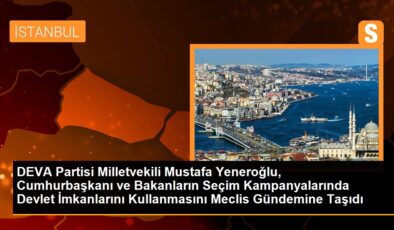 DEVA Partisi Milletvekili Mustafa Yeneroğlu, Cumhurbaşkanı ve Bakanların Seçim Kampanyalarında Devlet İmkanlarını Kullanmasını Meclis Gündemine Taşıdı