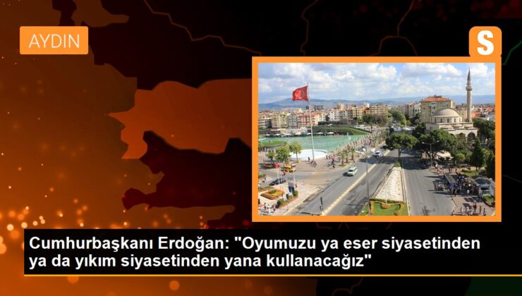 Erdoğan: Oyumuzu ya eser siyasetinden ya da yıkım siyasetinden yana kullanacağız