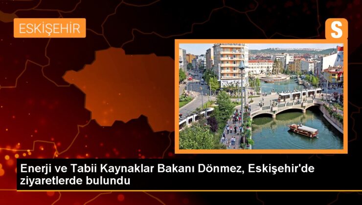 Güç ve Natürel Kaynaklar Bakanı Fatih Dönmez Eskişehir’de ziyaretlerde bulundu