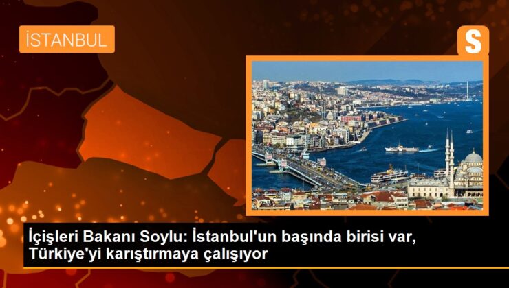 İçişleri Bakanı Soylu: İstanbul’un başında birisi var, Türkiye’yi karıştırmaya çalışıyor