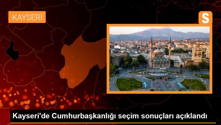 Kayseri’de Cumhurbaşkanlığı seçim sonuçları açıklandı