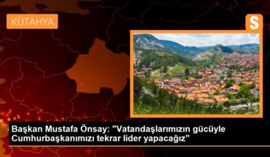 Lider Mustafa Önsay: “Vatandaşlarımızın gücüyle Cumhurbaşkanımızı tekrar önder yapacağız”