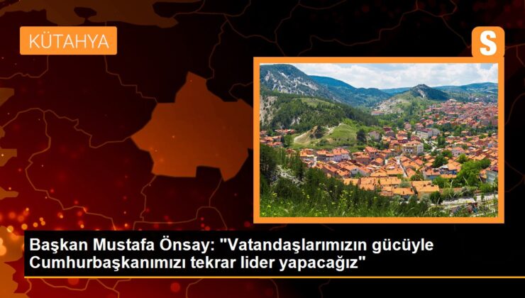 Lider Mustafa Önsay: “Vatandaşlarımızın gücüyle Cumhurbaşkanımızı tekrar önder yapacağız”