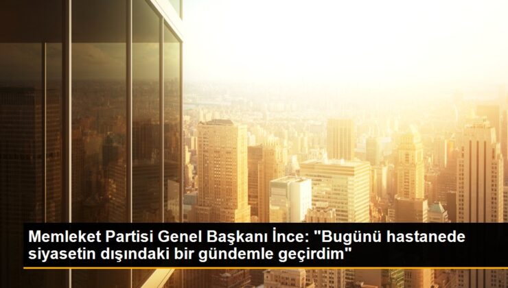 Memleket Partisi Genel Lideri İnce: “Bugünü hastanede siyasetin dışındaki bir gündemle geçirdim”