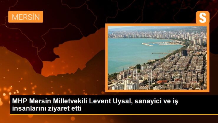MHP Mersin Milletvekili Levent Uysal, endüstrici ve iş insanlarını ziyaret etti