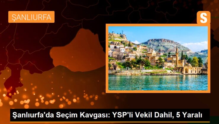 Şanlıurfa’da Seçim Hengamesi: YSP’li Vekil Dahil, 5 Yaralı