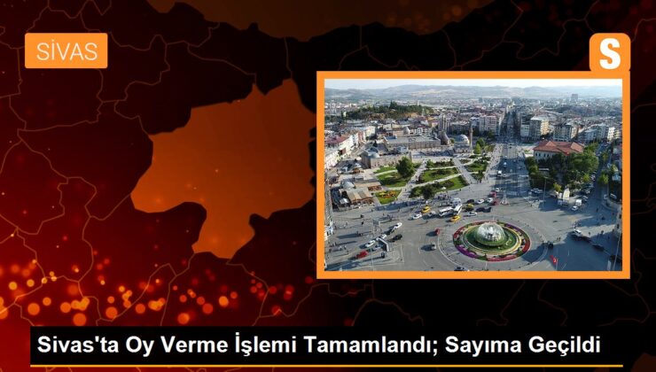 Sivas’ta Oy Verme Süreci Tamamlandı; Sayıma Geçildi