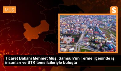 Ticaret Bakanı Muş, Terme’de iş insanları ve STK temsilcileriyle buluştu