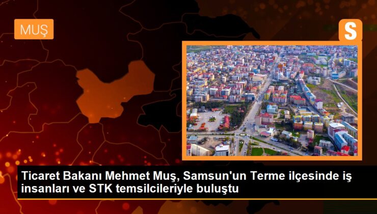 Ticaret Bakanı Muş, Terme’de iş insanları ve STK temsilcileriyle buluştu