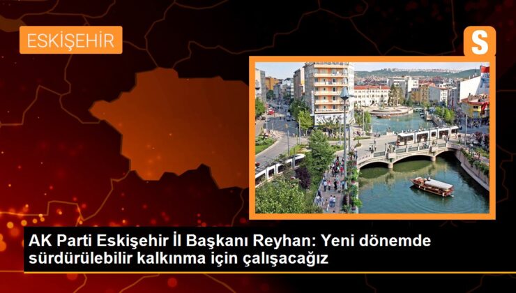 AK Parti Eskişehir Vilayet Lideri Reyhan: Yeni devirde sürdürülebilir kalkınma için öncelikli projeler belirleyeceğiz