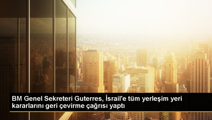 BM Genel Sekreteri Guterres, İsrail’in yeni yerleşim yeri kararına derin telaş duyduğunu belirtti