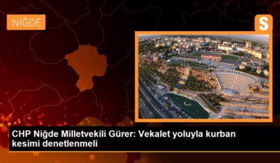 CHP Niğde Milletvekili Gürer: Vekalet yoluyla kurban kesiti denetlenmeli