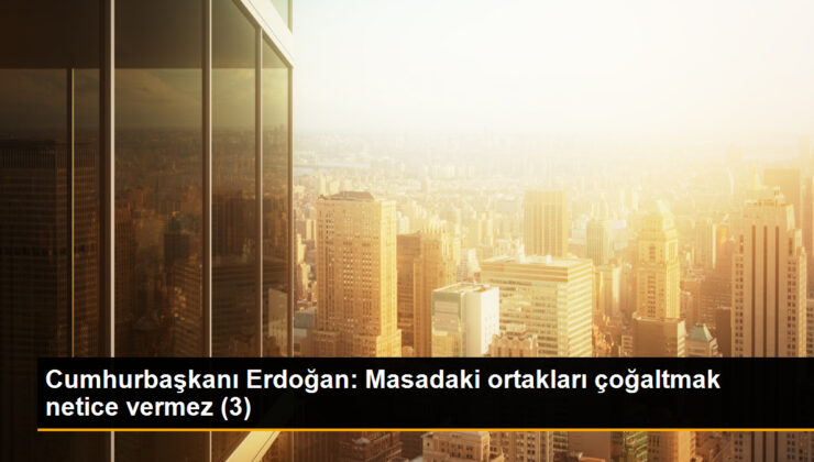 Cumhurbaşkanı Erdoğan: Masadaki ortakları çoğaltmak sonuç vermez (3)