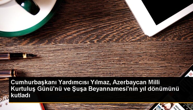 Cumhurbaşkanı Yardımcısı Yılmaz, Azerbaycan Ulusal Kurtuluş Günü’nü ve Şuşa Beyannamesi’nin yıl dönümünü kutladı