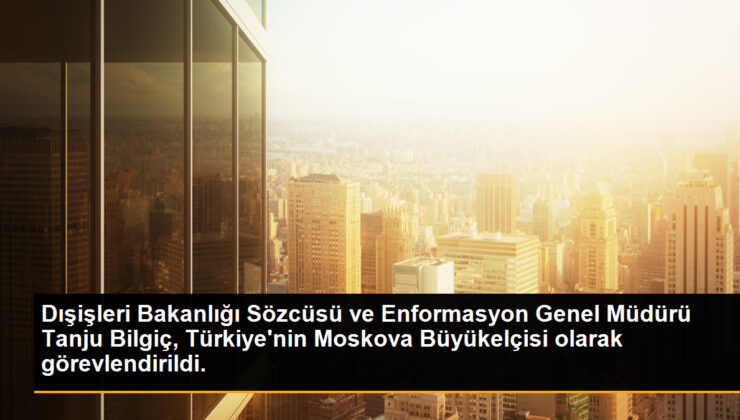 Dışişleri Bakanlığı Sözcüsü ve Enformasyon Genel Müdürü Tanju Bilgiç, Türkiye’nin Moskova Büyükelçisi olarak görevlendirildi.