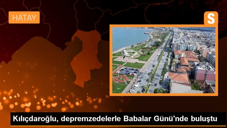 Kılıçdaroğlu, depremzedelerle Babalar Günü’nde buluştu