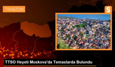 Trabzon Ticaret ve Sanayi Odası Heyeti Moskova’da Temaslarda Bulundu