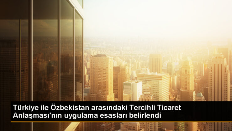 Türkiye-Özbekistan Tercihli Ticaret Mutabakatı için Menşe Tespit Yöntem ve Asılları Belirlendi