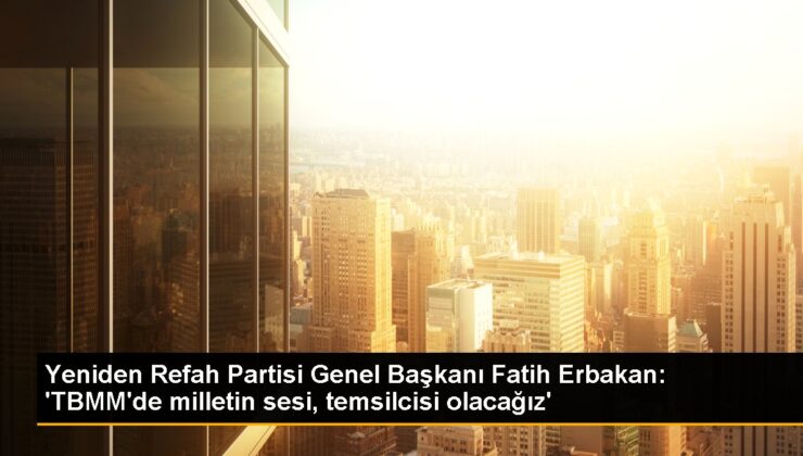 Yine Refah Partisi Genel Lideri Fatih Erbakan: ‘TBMM’de milletin sesi, temsilcisi olacağız’