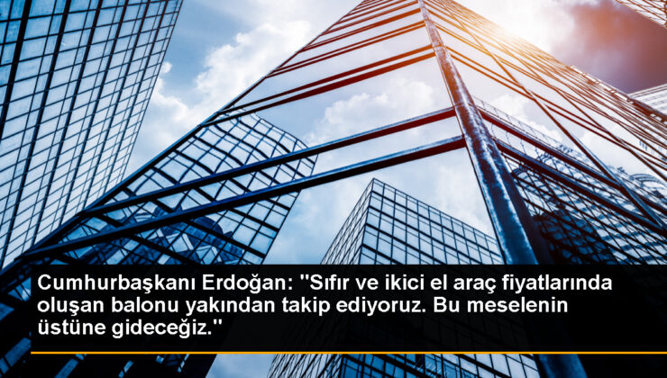 Cumhurbaşkanı Erdoğan: “Sıfır ve ikici el araç fiyatlarında oluşan balonu yakından takip ediyoruz. Bu sıkıntının üstüne gideceğiz.”