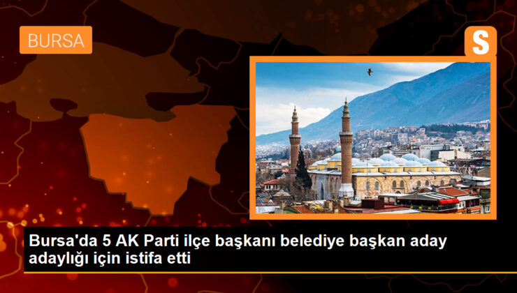 Bursa’da 5 AK Parti ilçe lideri belediye lider aday adaylığı için istifa etti