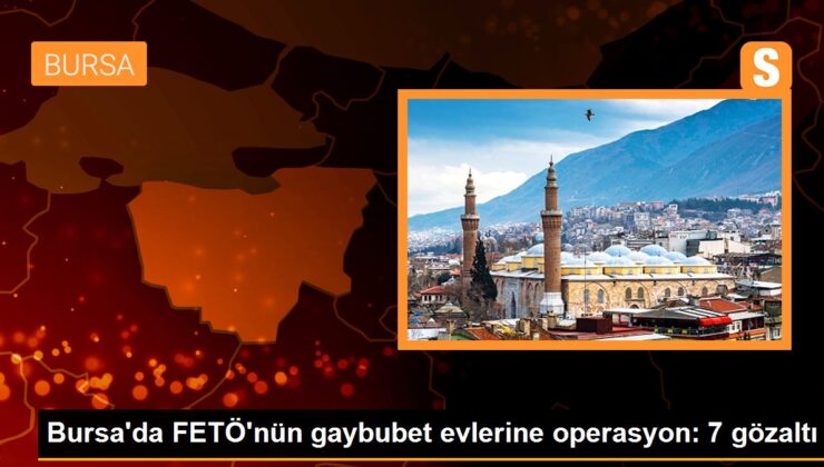 Bursa’da FETÖ’nün gaybubet konutlarına operasyon: 7 gözaltı
