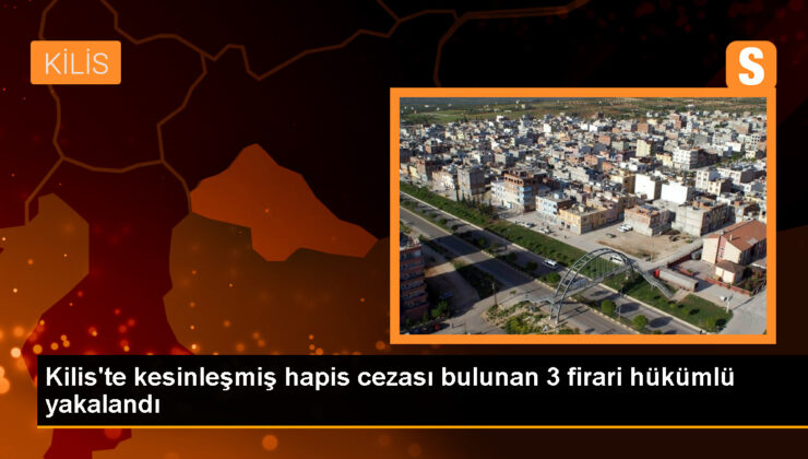 Kilis’te 3 firari hükümlü yakalandı