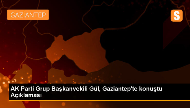 AK Parti Küme Başkanvekili Gül, Gaziantep’te konuştu Açıklaması