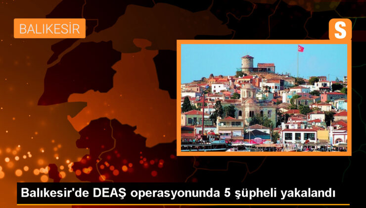 Balıkesir’de DEAŞ Operasyonu: 5 Yabancı Asıllı Kuşkulu Gözaltına Alındı