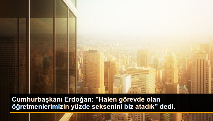 Cumhurbaşkanı Erdoğan: “Halen misyonda olan öğretmenlerimizin yüzde seksenini biz atadık” dedi.